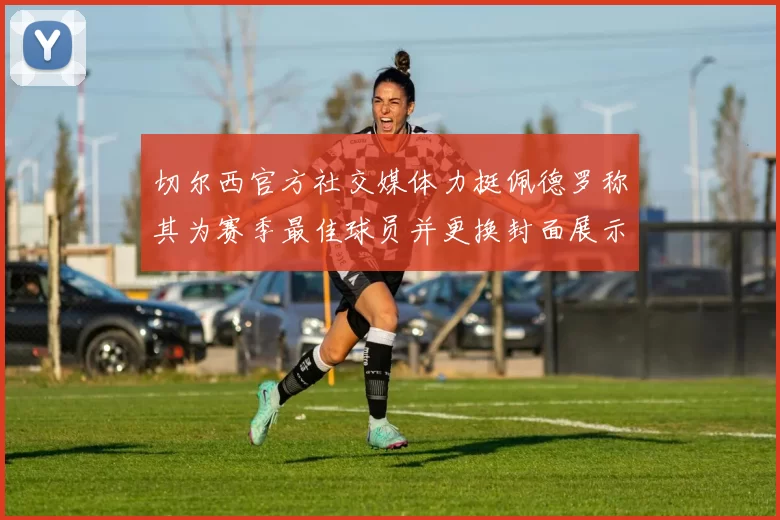 切尔西官方社交媒体力挺佩德罗称其为赛季最佳球员并更换封面展示支持