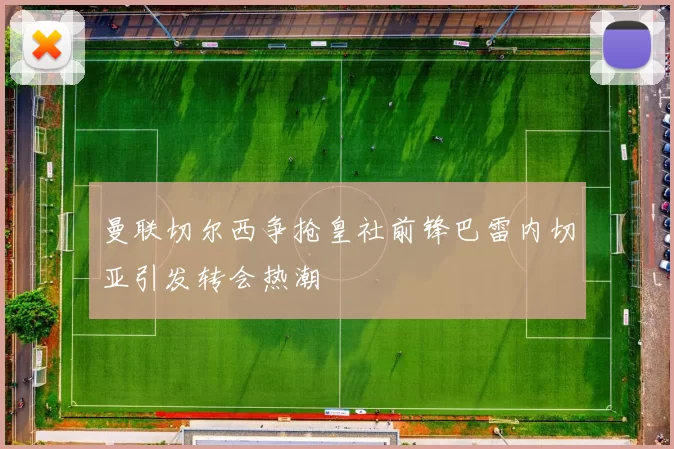 曼联切尔西争抢皇社前锋巴雷内切亚引发转会热潮