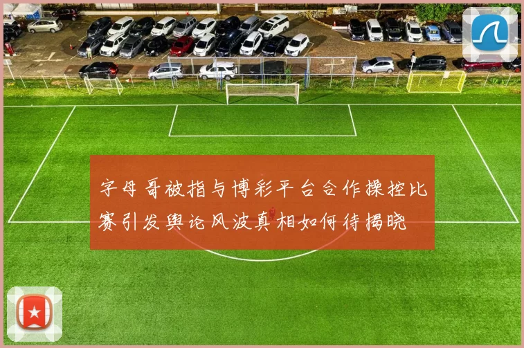 字母哥被指与博彩平台合作操控比赛引发舆论风波真相如何待揭晓