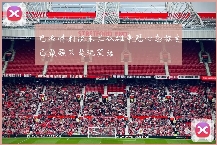 巴洛特利谈米兰双雄争冠心态称自己最强只是玩笑话