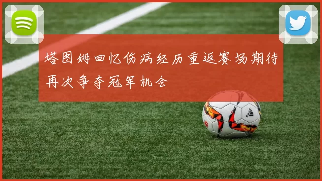 塔图姆回忆伤病经历重返赛场期待再次争夺冠军机会