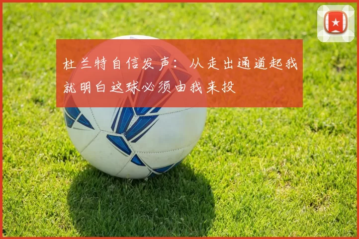 杜兰特自信发声：从走出通道起我就明白这球必须由我来投