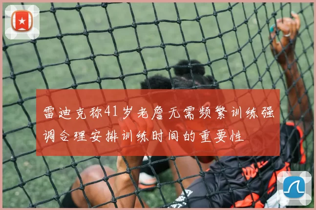 雷迪克称41岁老詹无需频繁训练强调合理安排训练时间的重要性