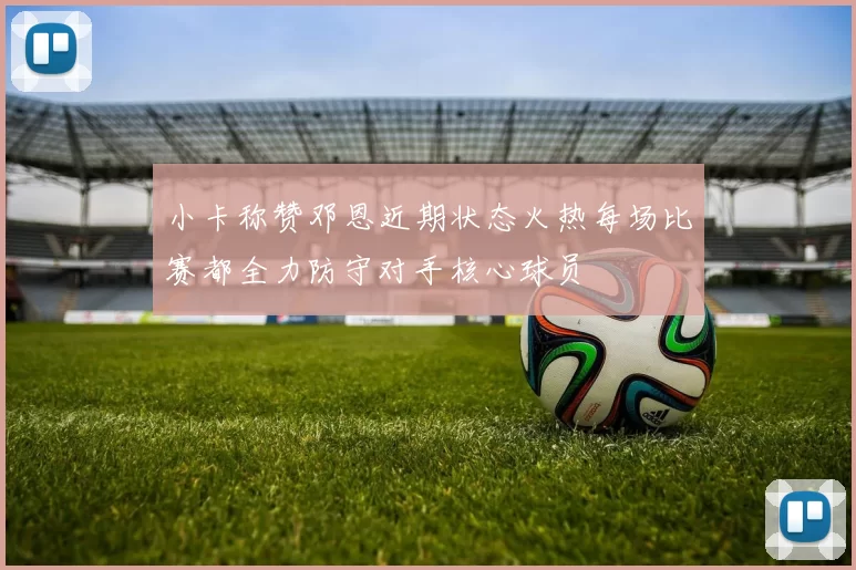 小卡称赞邓恩近期状态火热每场比赛都全力防守对手核心球员
