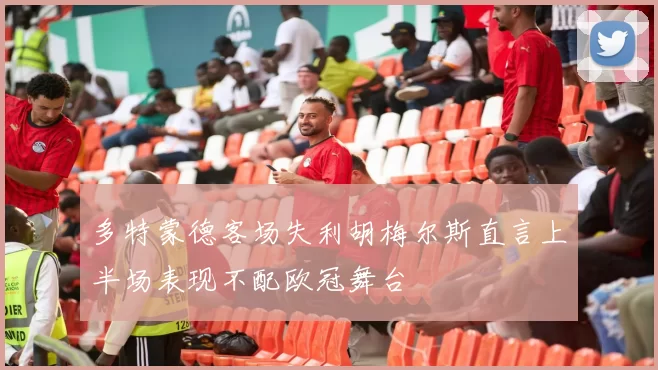 多特蒙德客场失利胡梅尔斯直言上半场表现不配欧冠舞台